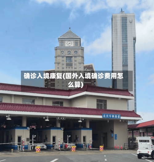 确诊入境康复(国外入境确诊费用怎么算)-第2张图片