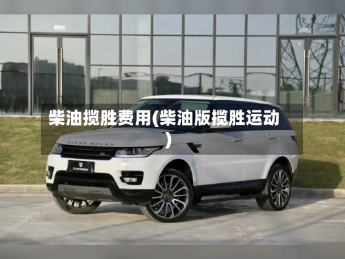 柴油揽胜费用(柴油版揽胜运动)