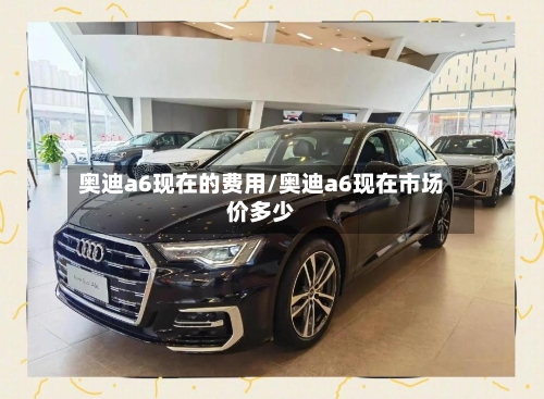 奥迪a6现在的费用/奥迪a6现在市场价多少