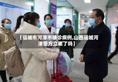 【运城市河津市确诊病例,山西运城河津警方立案了吗】-第2张图片