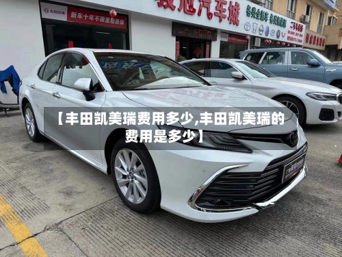【丰田凯美瑞费用多少,丰田凯美瑞的费用是多少】-第2张图片