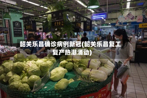 韶关乐昌确诊病例新冠(韶关乐昌复工复产热潮涌动)