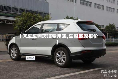 【汽车车窗玻璃费用表,车窗玻璃报价】-第2张图片
