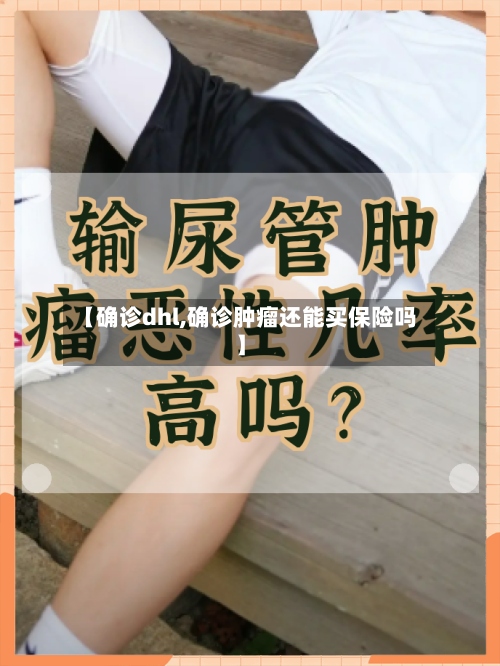 【确诊dhl,确诊肿瘤还能买保险吗】