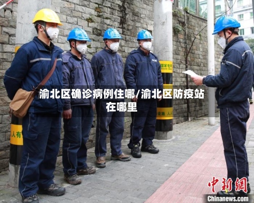 渝北区确诊病例住哪/渝北区防疫站在哪里