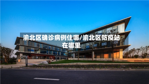 渝北区确诊病例住哪/渝北区防疫站在哪里-第2张图片