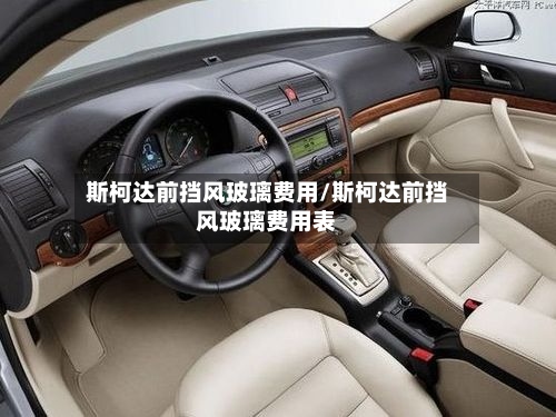 斯柯达前挡风玻璃费用/斯柯达前挡风玻璃费用表-第3张图片