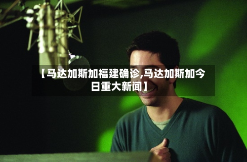 【马达加斯加福建确诊,马达加斯加今日重大新闻】