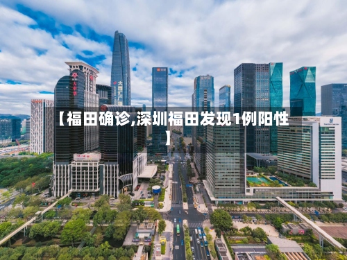【福田确诊,深圳福田发现1例阳性】-第2张图片