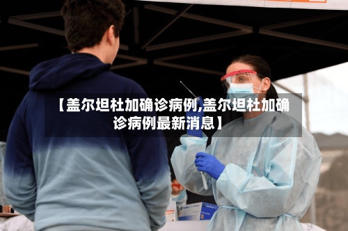 【盖尔坦杜加确诊病例,盖尔坦杜加确诊病例最新消息】-第3张图片