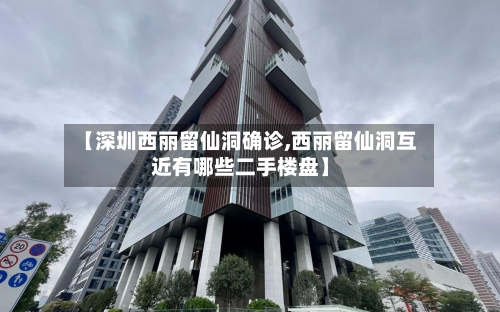【深圳西丽留仙洞确诊,西丽留仙洞互近有哪些二手楼盘】