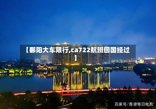【鄱阳大车限行,ca722航班回国经过】