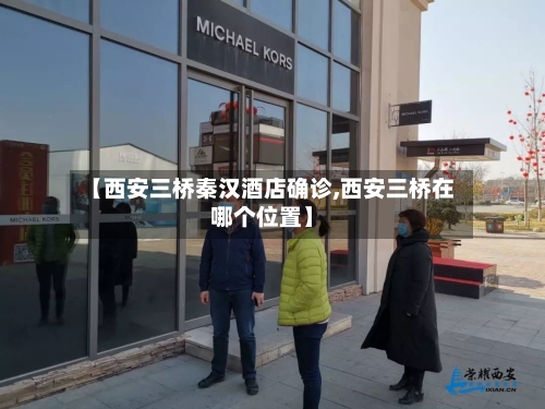 【西安三桥秦汉酒店确诊,西安三桥在哪个位置】