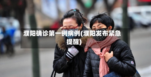 濮阳确诊第一例病例(濮阳发布紧急提醒)