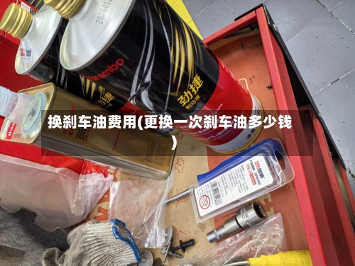 换刹车油费用(更换一次刹车油多少钱)-第3张图片