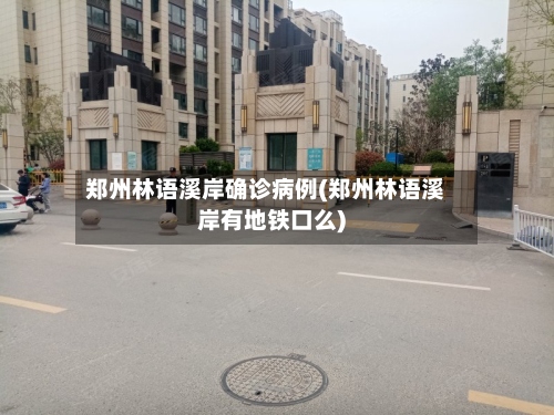 郑州林语溪岸确诊病例(郑州林语溪岸有地铁口么)-第3张图片