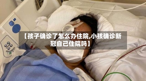 【孩子确诊了怎么办住院,小孩确诊新冠自己住院吗】