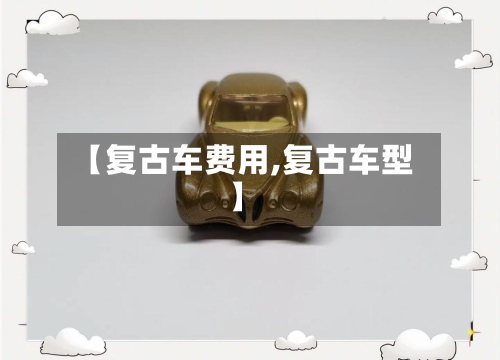【复古车费用,复古车型】