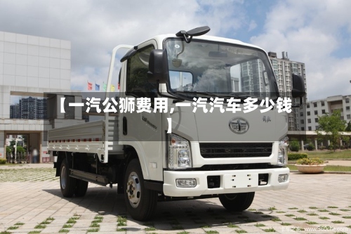【一汽公狮费用,一汽汽车多少钱】