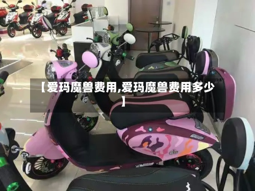 【爱玛魔兽费用,爱玛魔兽费用多少】