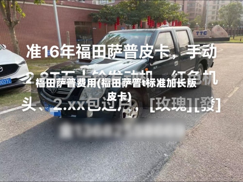 福田萨普费用(福田萨普t标准加长版皮卡)-第3张图片