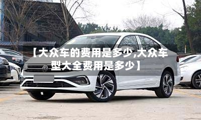 【大众车的费用是多少,大众车型大全费用是多少】