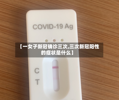 【一女子新冠确诊三次,三次新冠阳性的症状是什么】