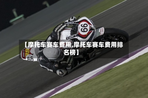 【摩托车赛车费用,摩托车赛车费用排名榜】