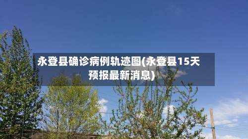永登县确诊病例轨迹图(永登县15天预报最新消息)-第2张图片