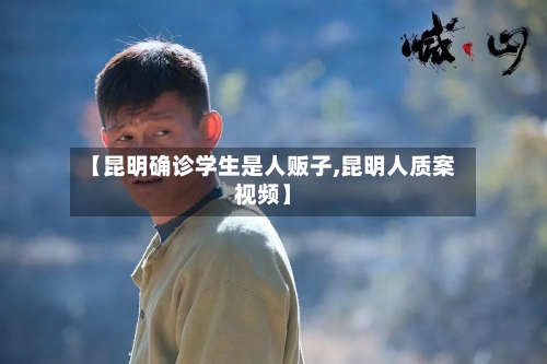 【昆明确诊学生是人贩子,昆明人质案视频】