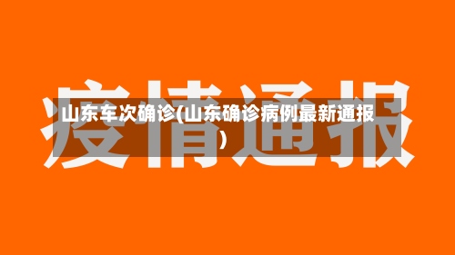 山东车次确诊(山东确诊病例最新通报)