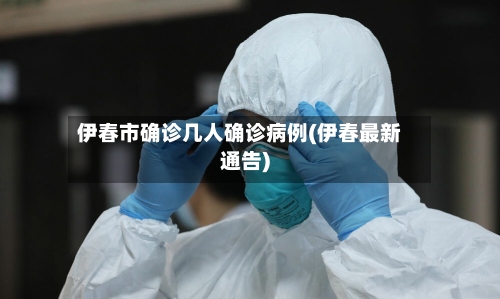 伊春市确诊几人确诊病例(伊春最新通告)-第2张图片
