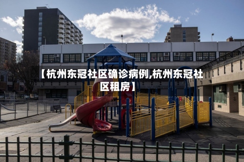 【杭州东冠社区确诊病例,杭州东冠社区租房】