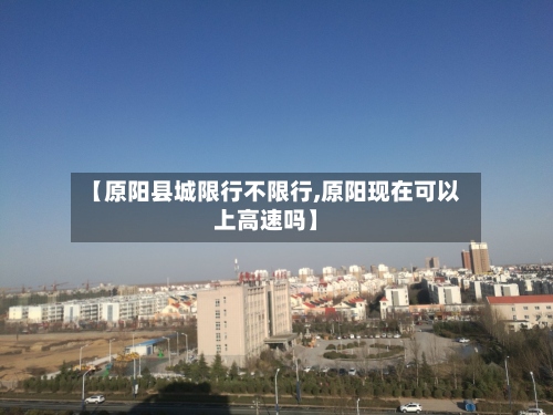 【原阳县城限行不限行,原阳现在可以上高速吗】