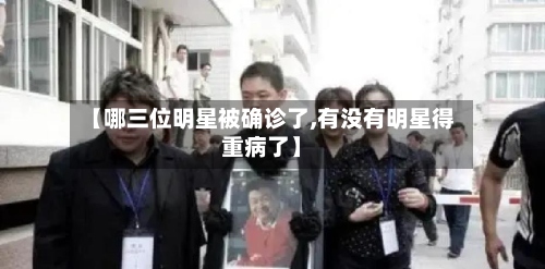 【哪三位明星被确诊了,有没有明星得重病了】-第2张图片