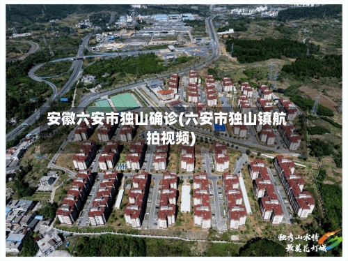 安徽六安市独山确诊(六安市独山镇航拍视频)-第2张图片
