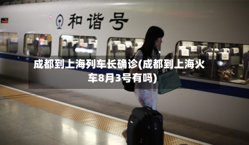 成都到上海列车长确诊(成都到上海火车8月3号有吗)