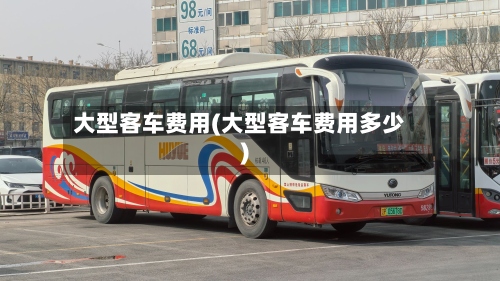 大型客车费用(大型客车费用多少)-第2张图片
