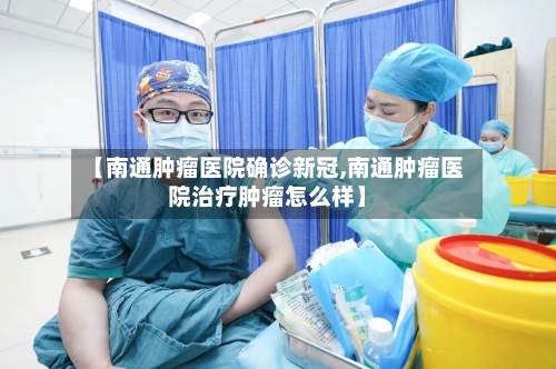 【南通肿瘤医院确诊新冠,南通肿瘤医院治疗肿瘤怎么样】-第2张图片