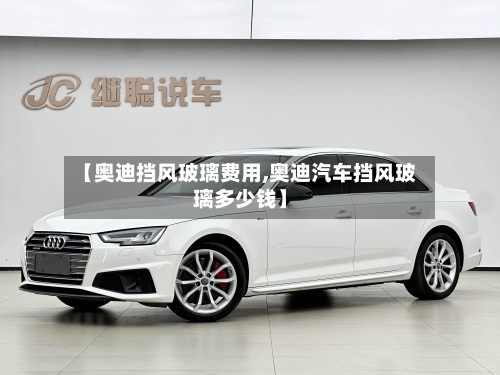 【奥迪挡风玻璃费用,奥迪汽车挡风玻璃多少钱】-第2张图片
