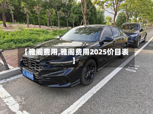 【雅阁费用,雅阁费用2025价目表】-第2张图片