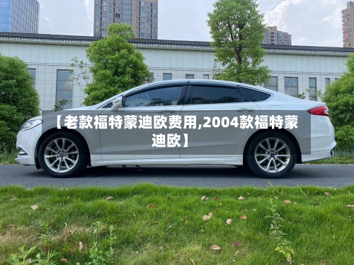 【老款福特蒙迪欧费用,2004款福特蒙迪欧】-第3张图片