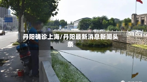 丹阳确诊上海/丹阳最新消息新闻头条-第2张图片