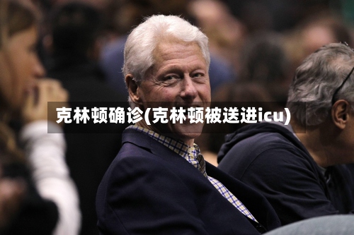 克林顿确诊(克林顿被送进icu)