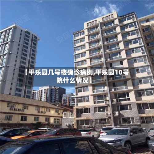 【平乐园几号楼确诊病例,平乐园10号院什么情况】