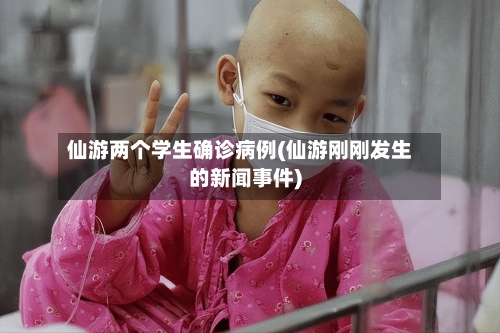 仙游两个学生确诊病例(仙游刚刚发生的新闻事件)