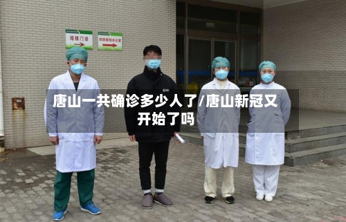 唐山一共确诊多少人了/唐山新冠又开始了吗
