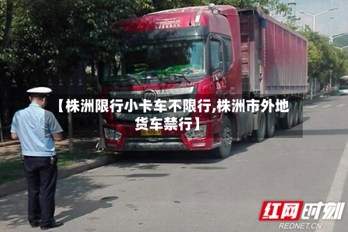 【株洲限行小卡车不限行,株洲市外地货车禁行】-第2张图片