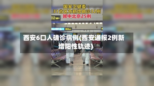 西安6口人确诊病例(西安通报2例新增阳性轨迹)