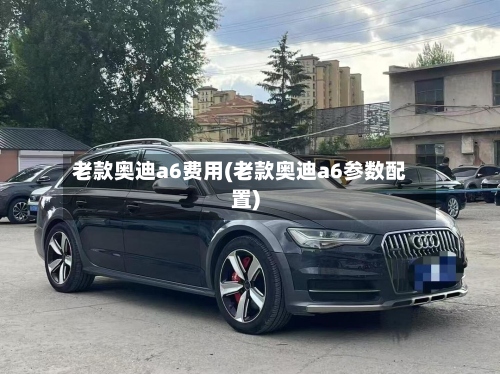 老款奥迪a6费用(老款奥迪a6参数配置)